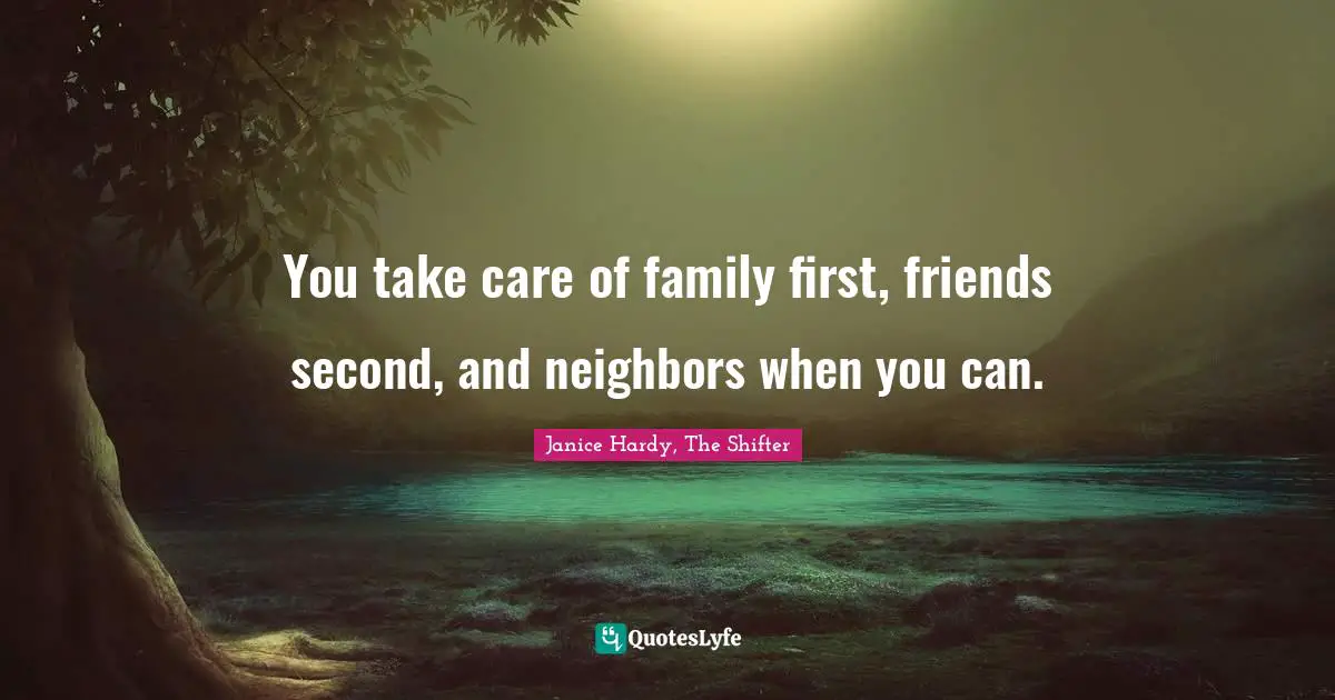You take care of family first, friends second, and neighbors when you can.