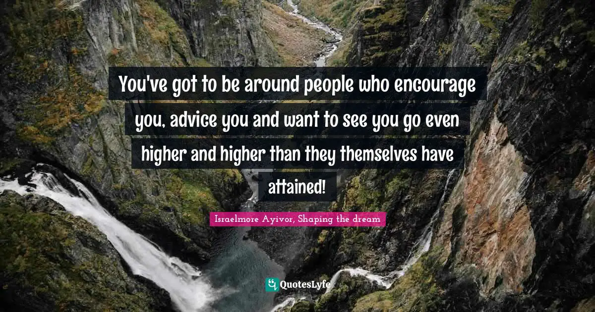 Mentors Quotes: "You've got to be around people who encourage you, advice you and want to see you go even higher and higher than they themselves have attained!"