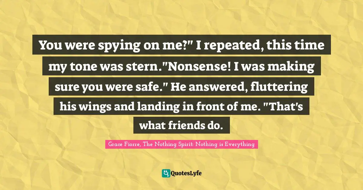 You were spying on me?" I repeated, this time my tone was stern."Nonsense! I was making sure you were safe." He answered, fluttering his wings and landing in front of me. "That's what friends do.
