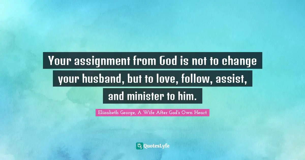 Assignment Quotes: "Your assignment from God is not to change your husband, but to love, follow, assist, and minister to him."