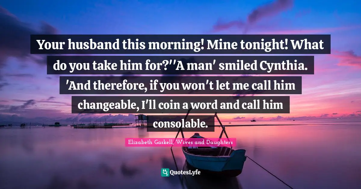 Your husband this morning! Mine tonight! What do you take him for?''A man' smiled Cynthia. 'And therefore, if you won't let me call him changeable, I'll coin a word and call him consolable.