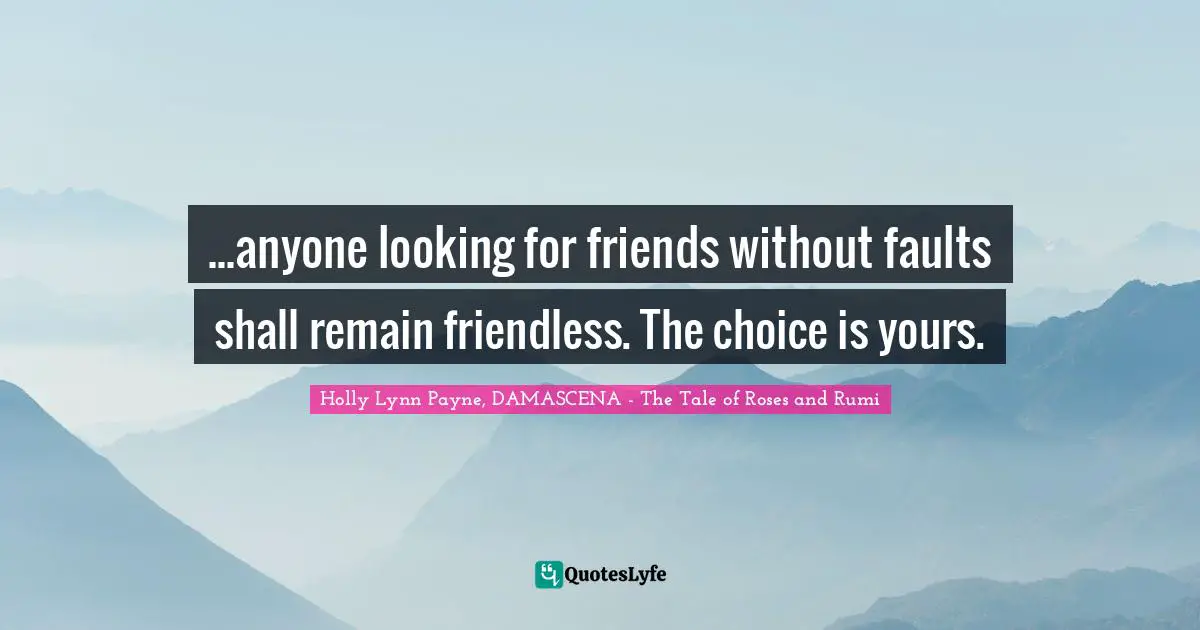 ...anyone looking for friends without faults shall remain friendless. The choice is yours.