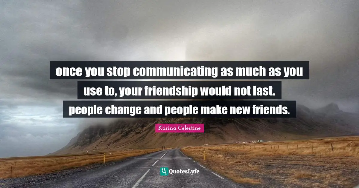 once you stop communicating as much as you use to, your friendship would not last. people change and people make new friends.