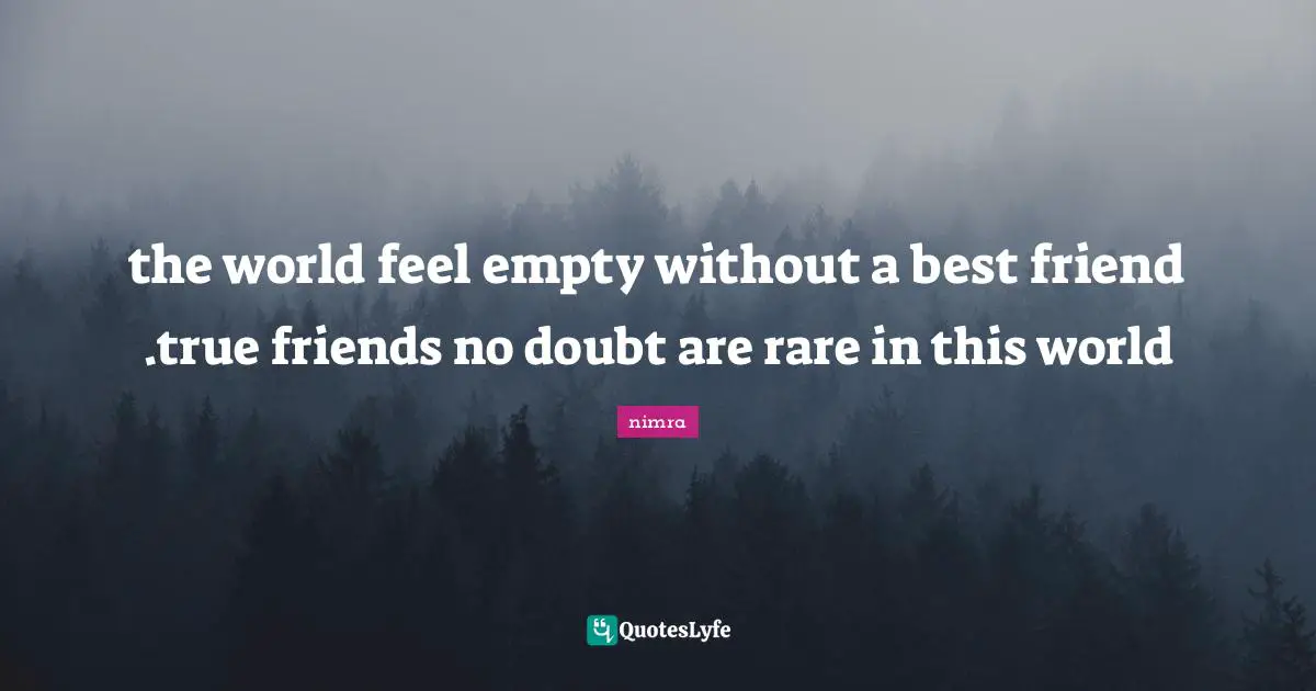 the world feel empty without a best friend .true friends no doubt are rare in this world