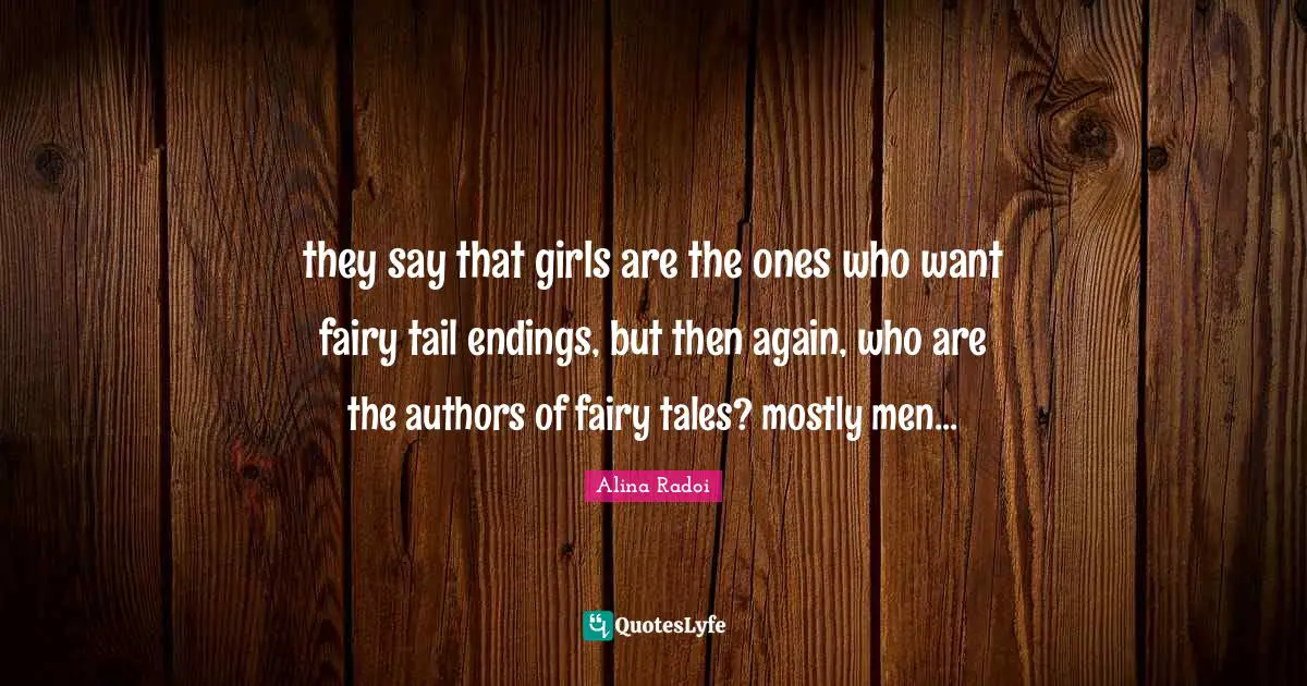 Alina Radoi Quotes: "they say that girls are the ones who want fairy tail endings, but then again, who are the authors of fairy tales? mostly men..."
