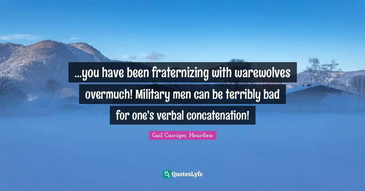 Gail Carriger Quotes: "...you have been fraternizing with warewolves overmuch! Military men can be terribly bad for one's verbal concatenation!"