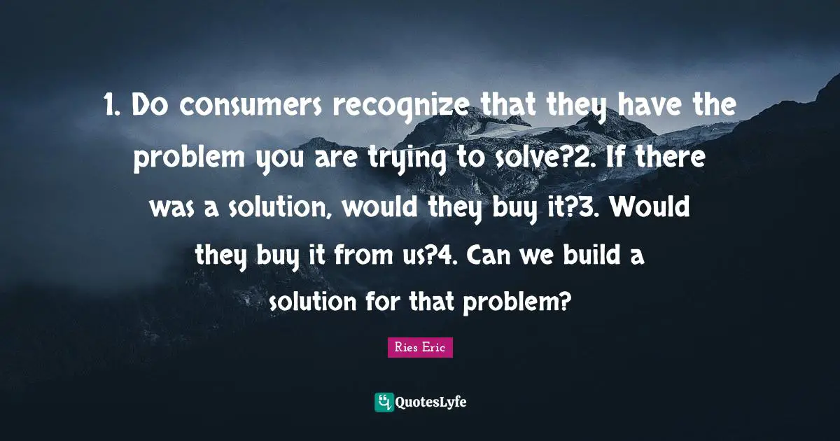 1. Do consumers recognize that they have the problem you are trying to solve?2. If there was a solution, would they buy it?3. Would they buy it from us?4. Can we build a solution for that problem?