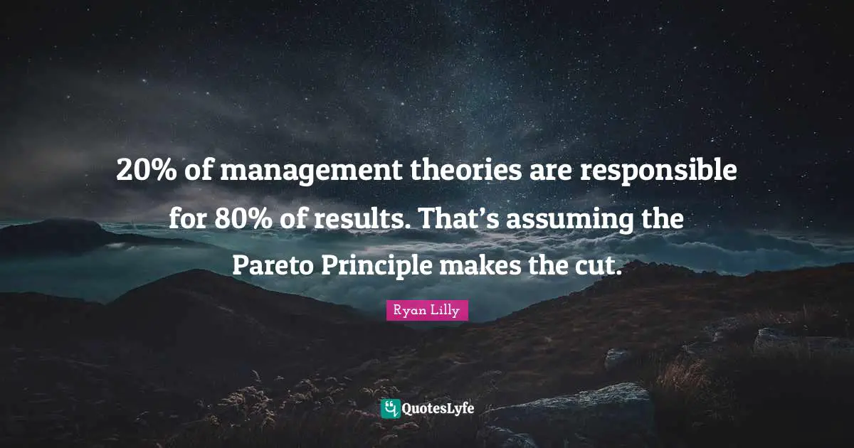 20% of management theories are responsible for 80% of results. That’s assuming the Pareto Principle makes the cut.