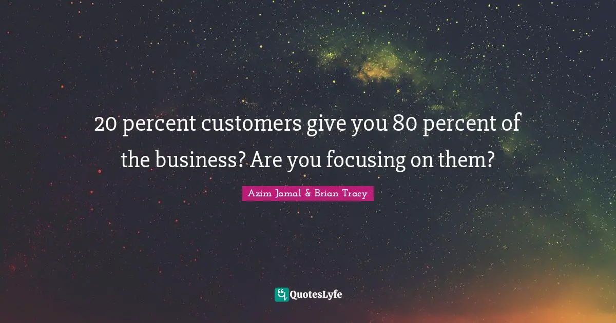 20 percent customers give you 80 percent of the business? Are you focusing on them?