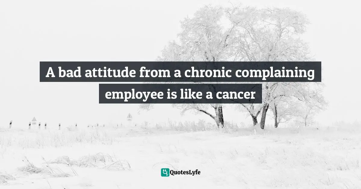 A bad attitude from a chronic complaining employee is like a cancer