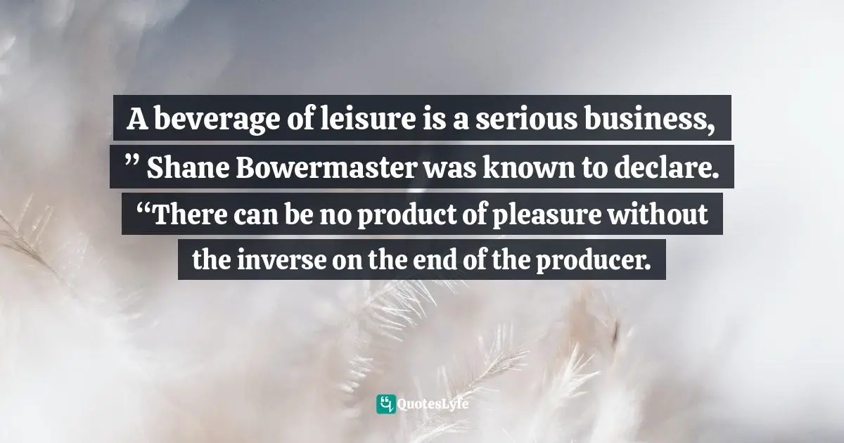 A beverage of leisure is a serious business, ” Shane Bowermaster was known to declare. “There can be no product of pleasure without the inverse on the end of the producer.
