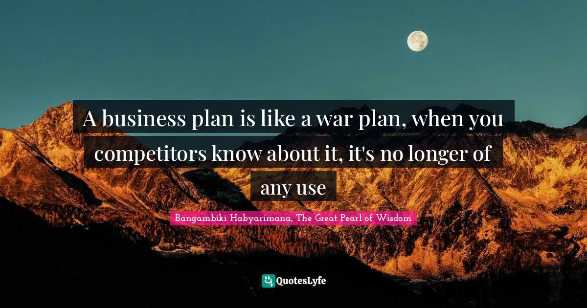 A business plan is like a war plan, when you competitors know about it, it's no longer of any use
