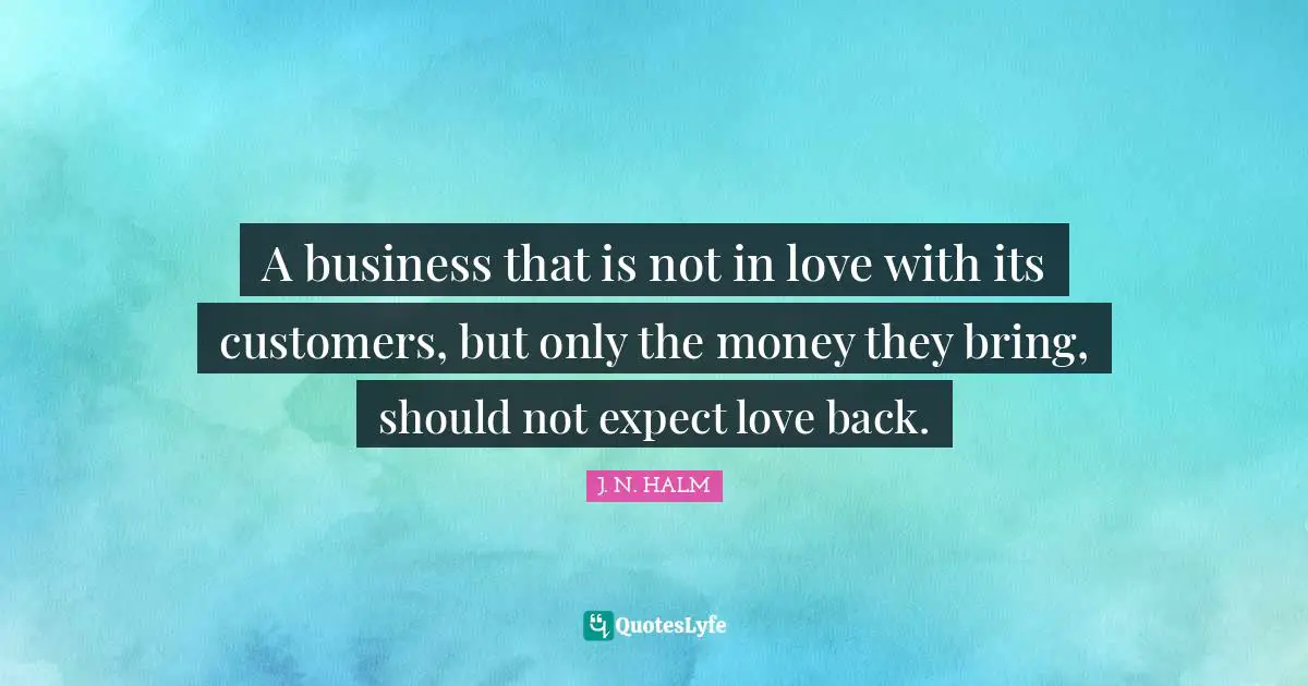 A business that is not in love with its customers, but only the money they bring, should not expect love back.
