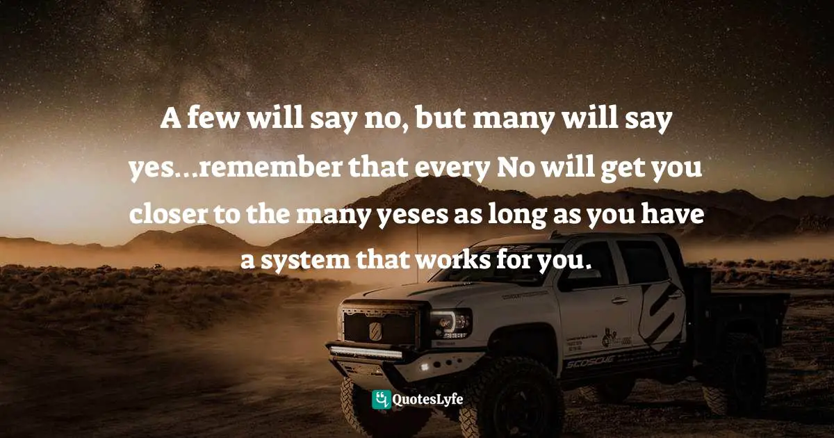 A few will say no, but many will say yes…remember that every No will get you closer to the many yeses as long as you have a system that works for you.