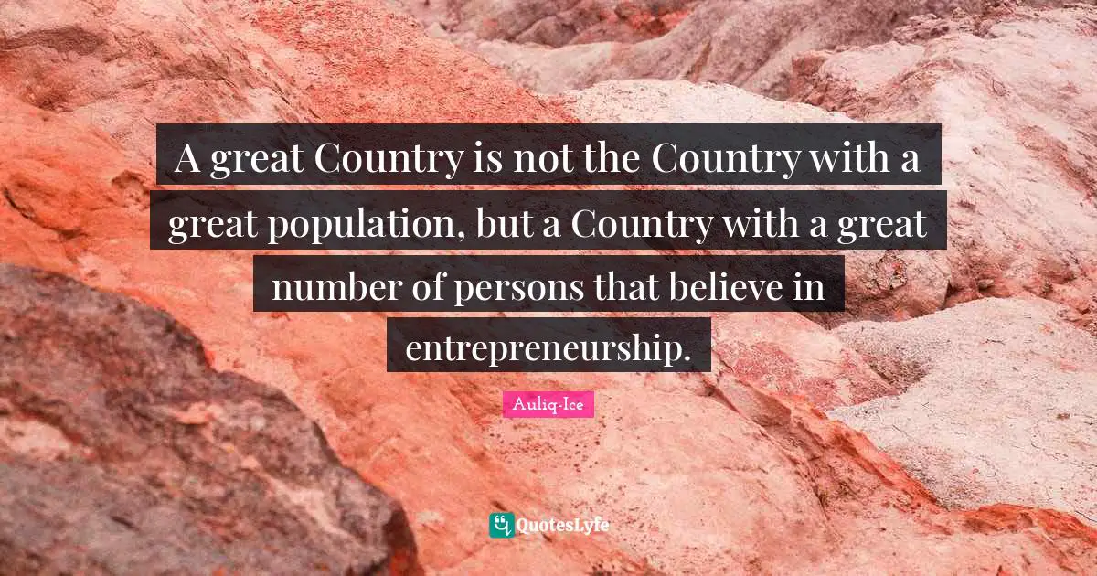 A great Country is not the Country with a great population, but a Country with a great number of persons that believe in entrepreneurship.
