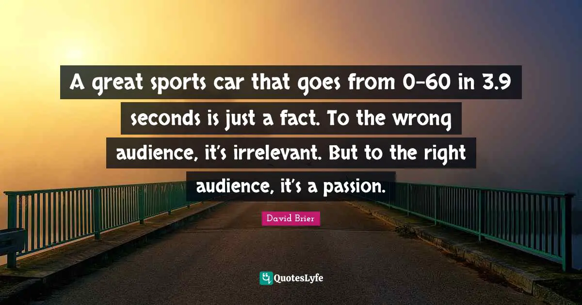 David Brier Quotes: A great sports car that goes from 0-60 in 3.9 seconds is just a fact. To the wrong audience, it’s irrelevant. But to the right audience, it’s a passion.