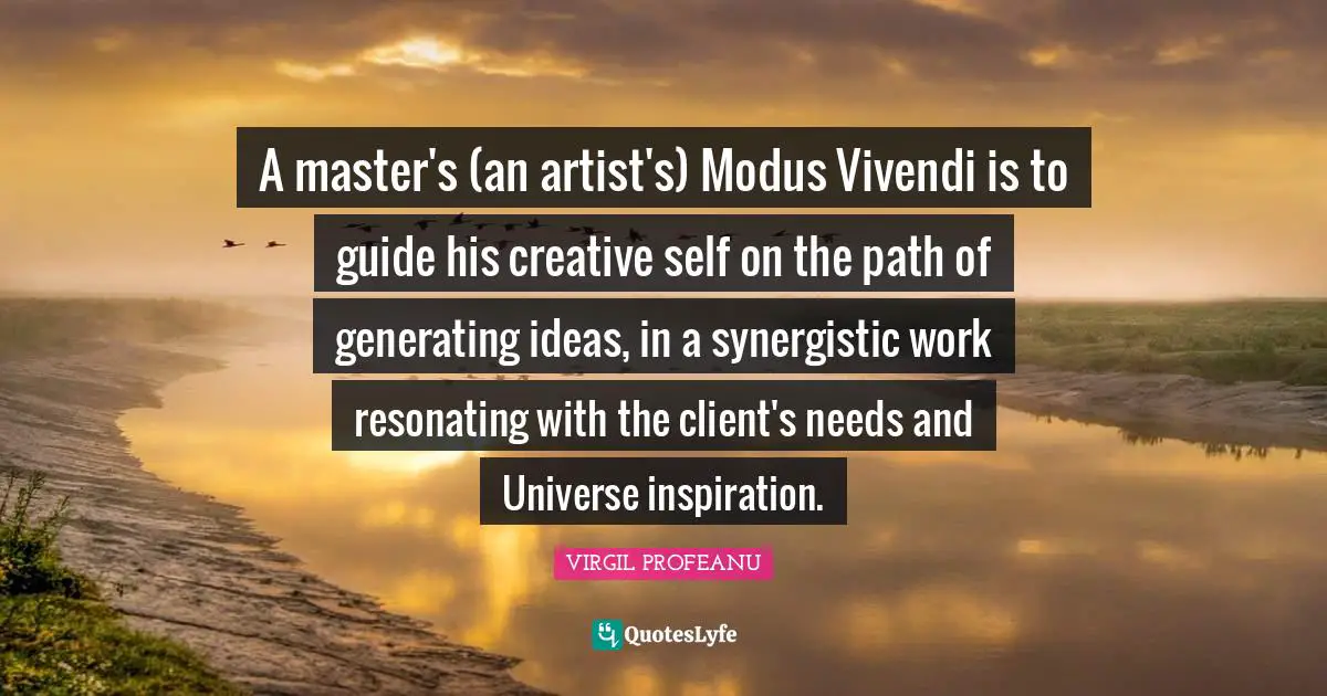 A master's (an artist's) Modus Vivendi is to guide his creative self on the path of generating ideas, in a synergistic work resonating with the client's needs and Universe inspiration.