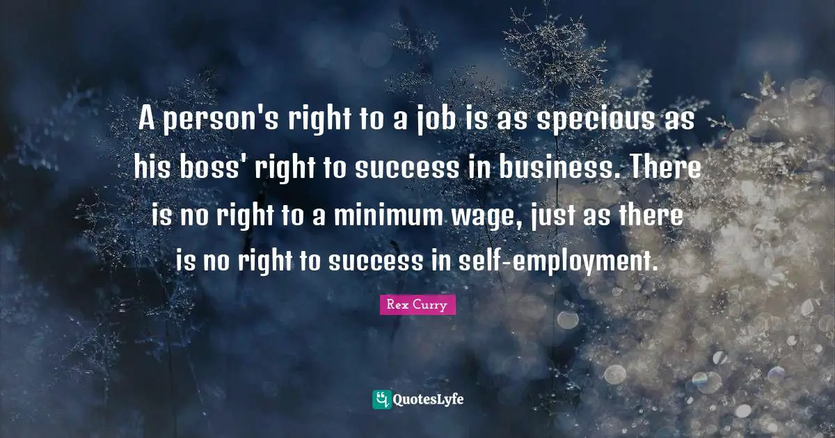 A person's right to a job is as specious as his boss' right to success in business. There is no right to a minimum wage, just as there is no right to success in self-employment.