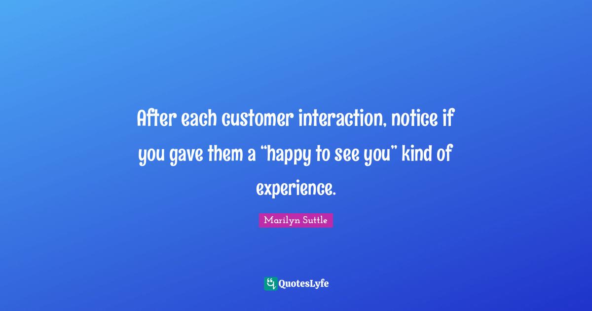 After each customer interaction, notice if you gave them a “happy to see you” kind of experience.