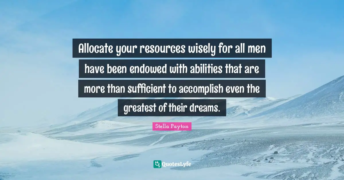 Allocate your resources wisely for all men have been endowed with abilities that are more than sufficient to accomplish even the greatest of their dreams.