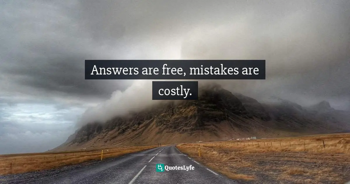Answers are free, mistakes are costly.