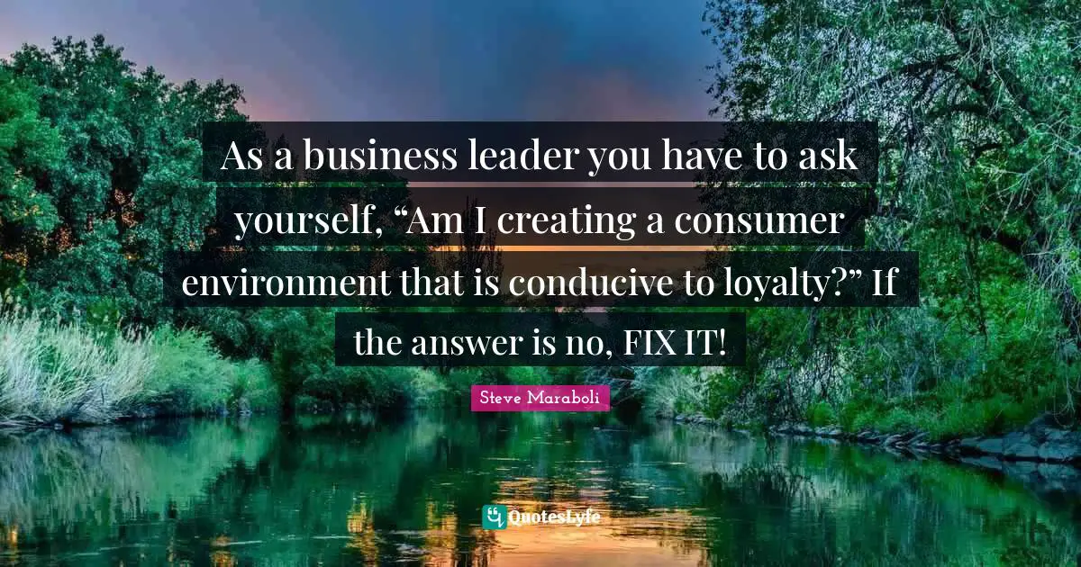 As a business leader you have to ask yourself, “Am I creating a consumer environment that is conducive to loyalty?” If the answer is no, FIX IT!