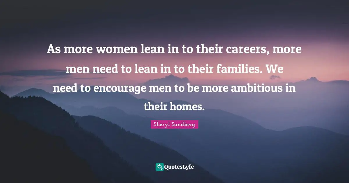 As more women lean in to their careers, more men need to lean in to their families. We need to encourage men to be more ambitious in their homes.