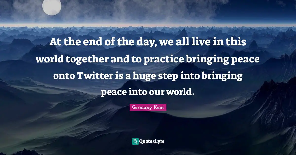 Social Media Mind Quotes: "At the end of the day, we all live in this world together and to practice bringing peace onto Twitter is a huge step into bringing peace into our world."
