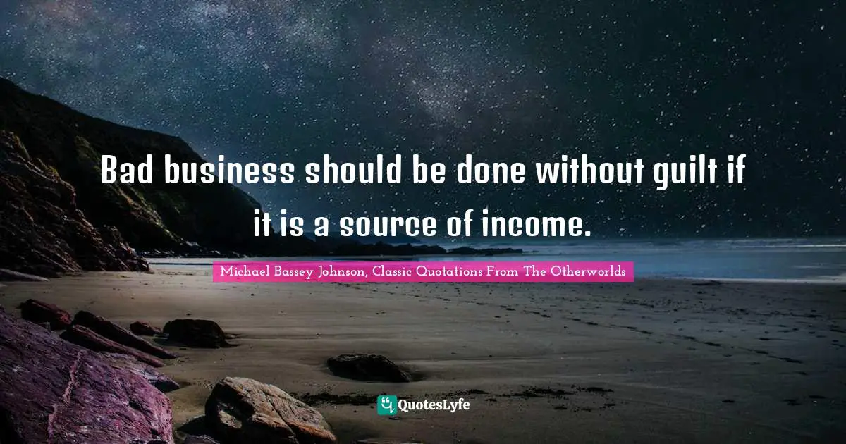 Bad business should be done without guilt if it is a source of income.