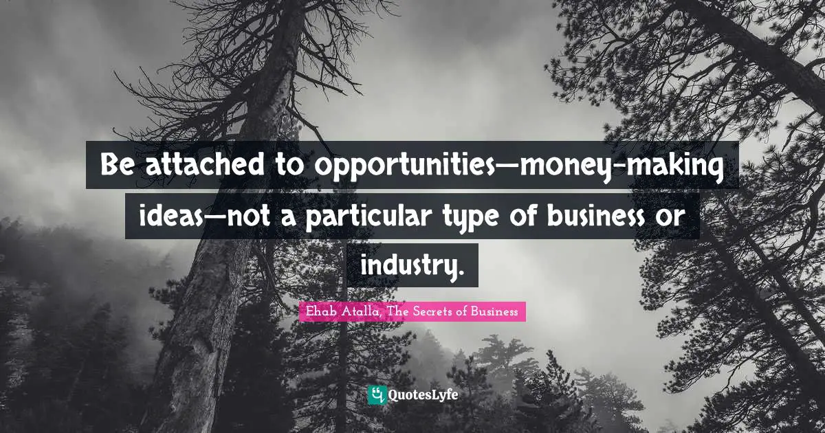 Be attached to opportunities—money-making ideas—not a particular type of business or industry.