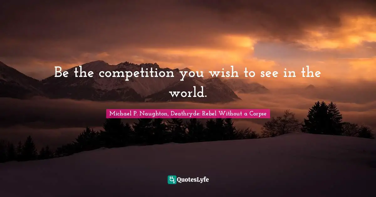 Be the competition you wish to see in the world.