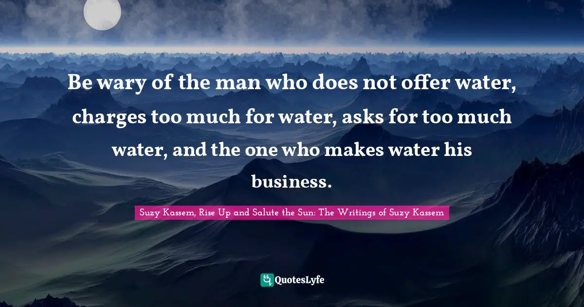 Be wary of the man who does not offer water, charges too much for water, asks for too much water, and the one who makes water his business.