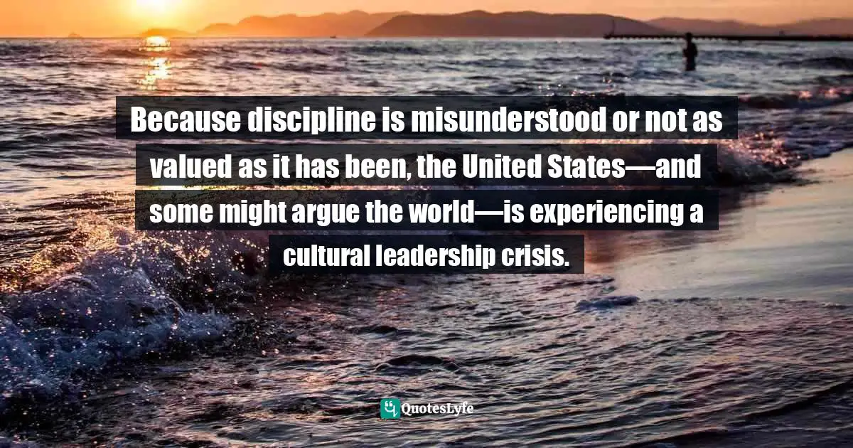 Because discipline is misunderstood or not as valued as it has been, the United States—and some might argue the world—is experiencing a cultural leadership crisis.