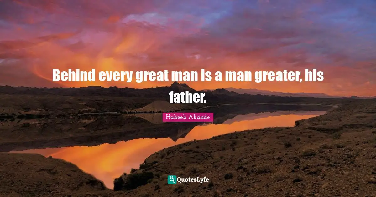 Behind every great man is a man greater, his father.
