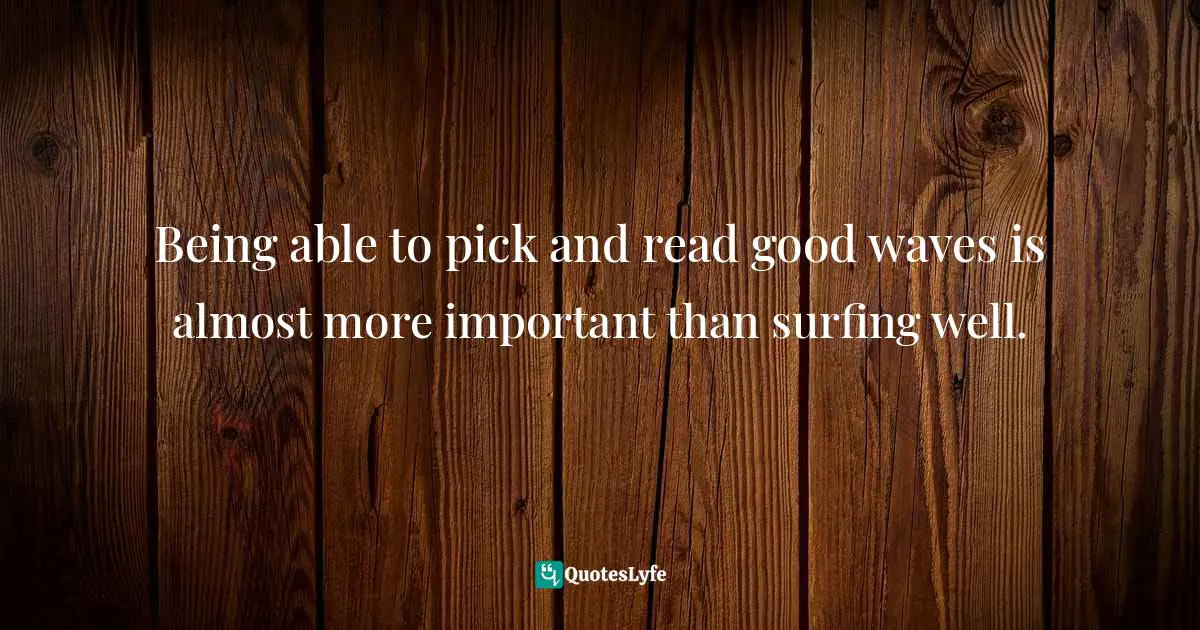 Being able to pick and read good waves is almost more important than surfing well.