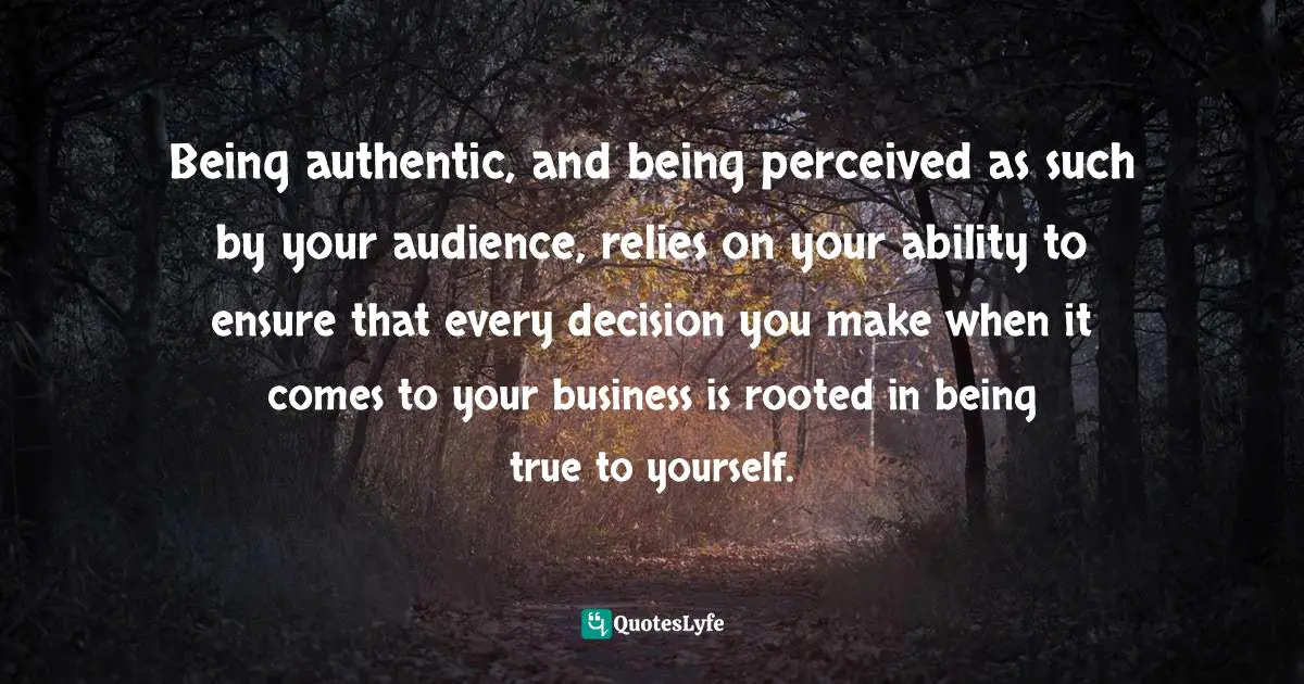 Being authentic, and being perceived as such by your audience, relies on your ability to ensure that every decision you make when it comes to your business is rooted in being true to yourself.