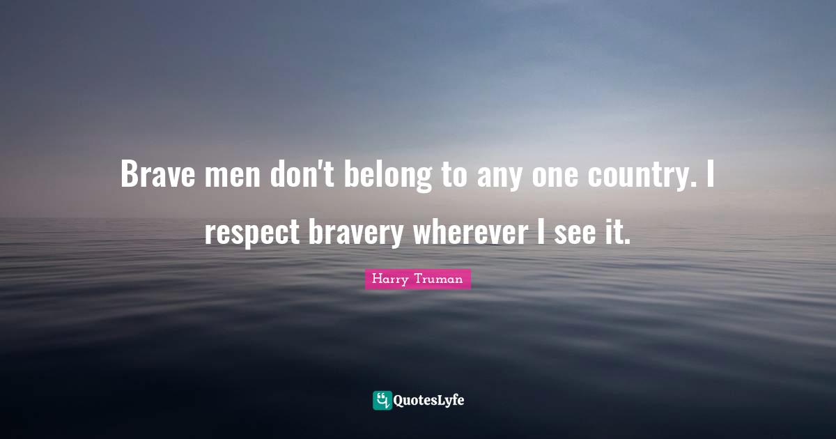 Brave men don't belong to any one country. I respect bravery wherever I see it.