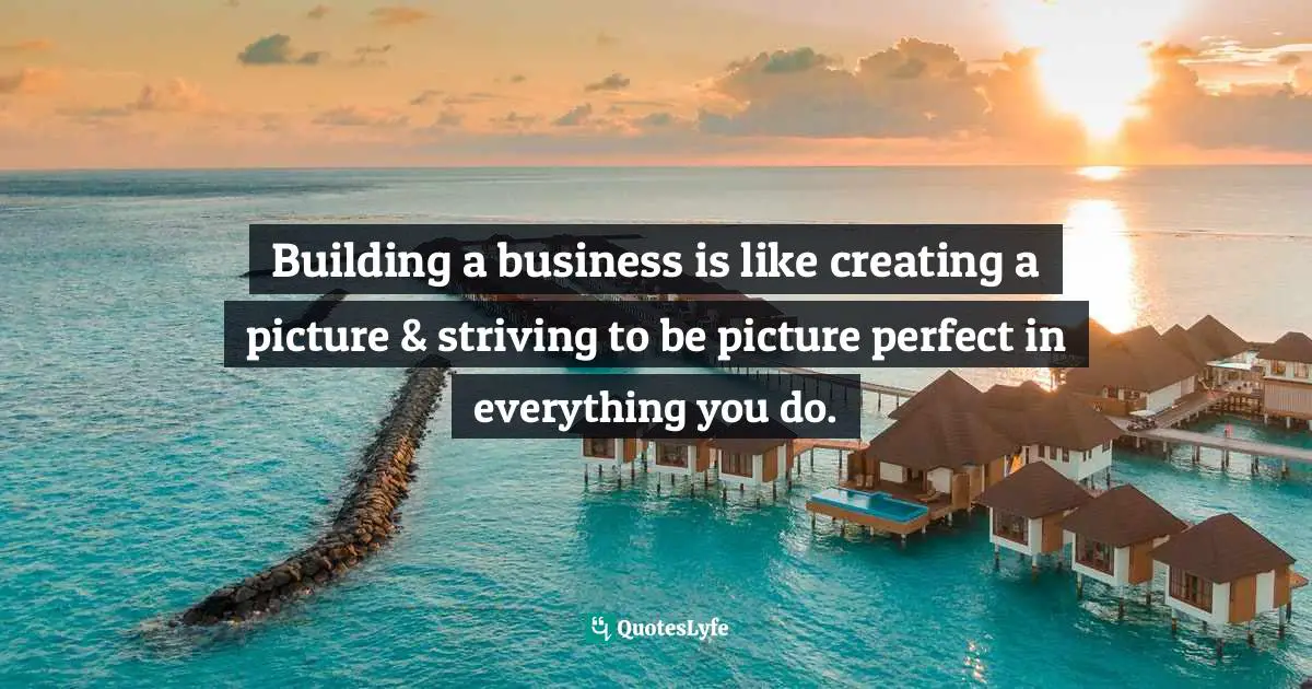Building a business is like creating a picture & striving to be picture perfect in everything you do.