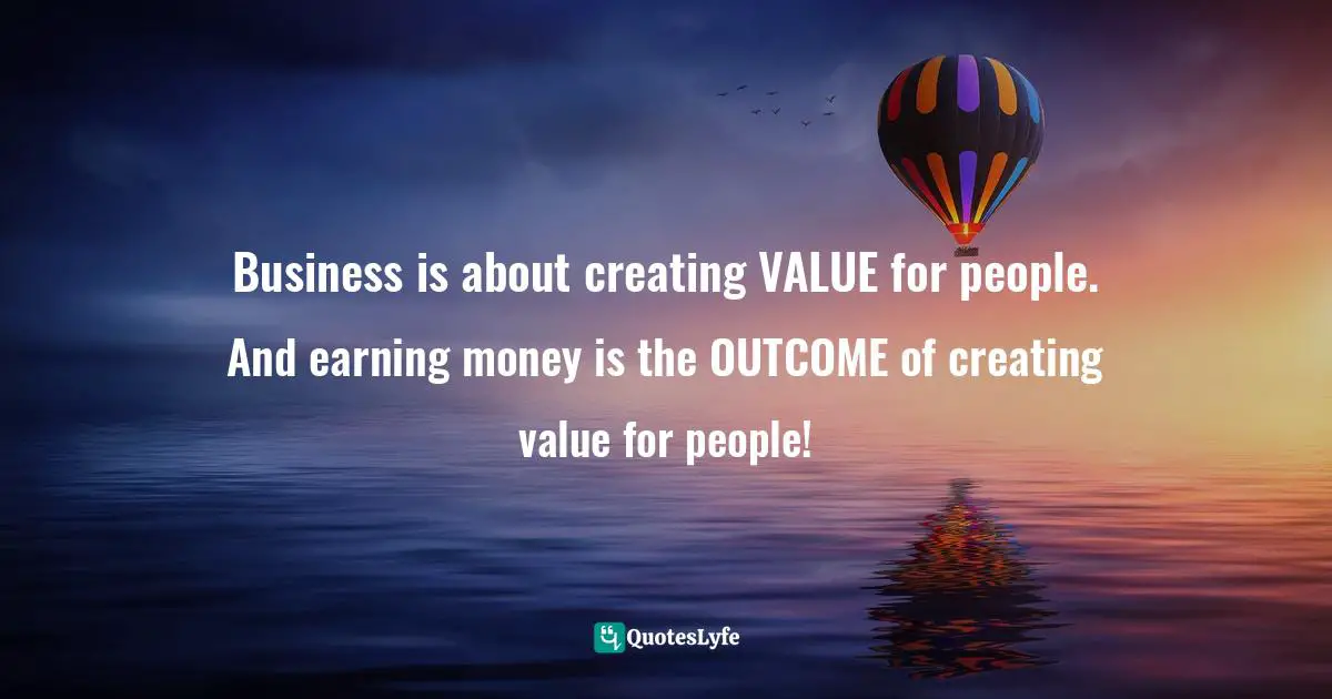 Business is about creating VALUE for people. And earning money is the OUTCOME of creating value for people!