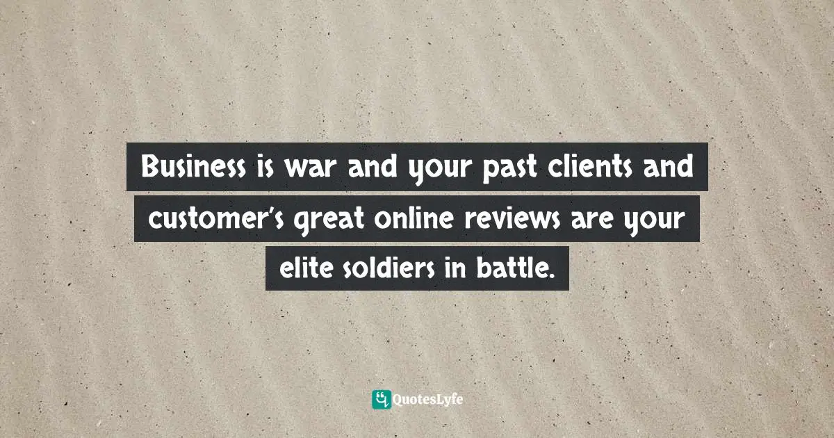 Tom Kenemore, Fans On Fire: How To Skyrocket Your Leads, Sales, And Reputation With The Most Trusted Form Of Marketing Quotes: "Business is war and your past clients and customer’s great online reviews are your elite soldiers in battle."
