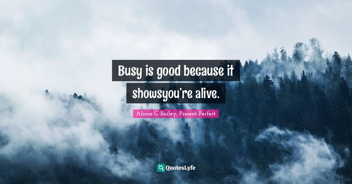 Busy is good because it showsyou’re alive.