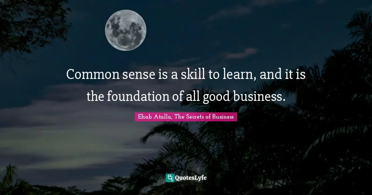 Common sense is a skill to learn, and it is the foundation of all good business.