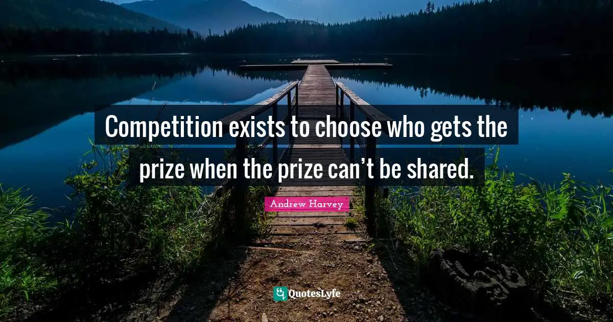 Andrew Harvey Quotes: Competition exists to choose who gets the prize when the prize can’t be shared.