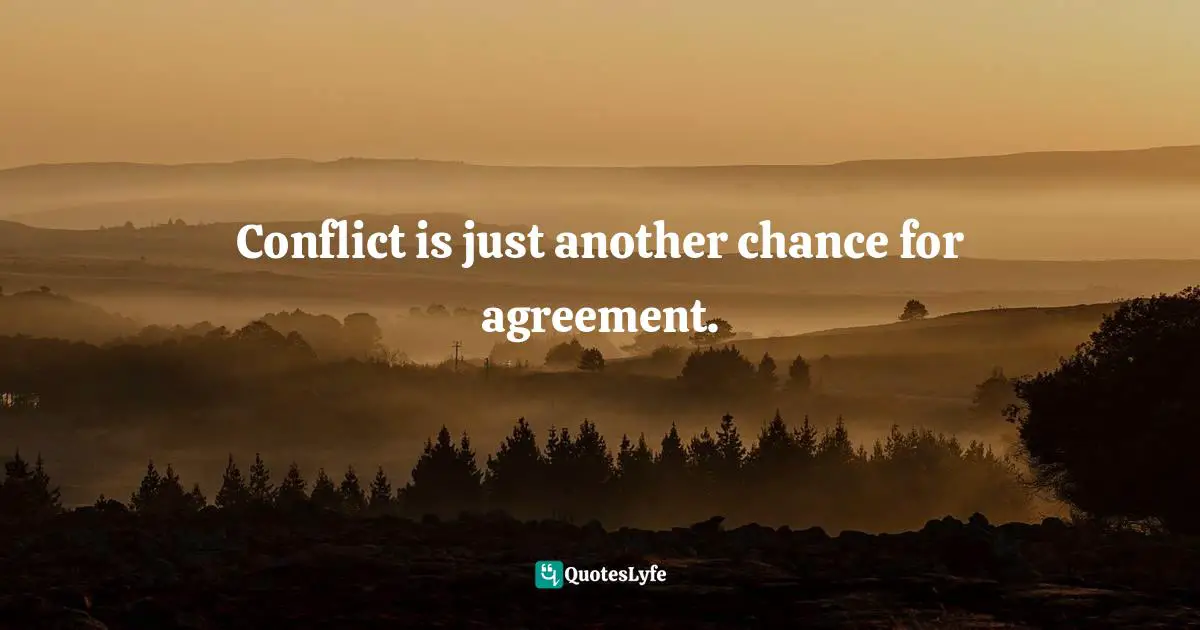 Conflict is just another chance for agreement.