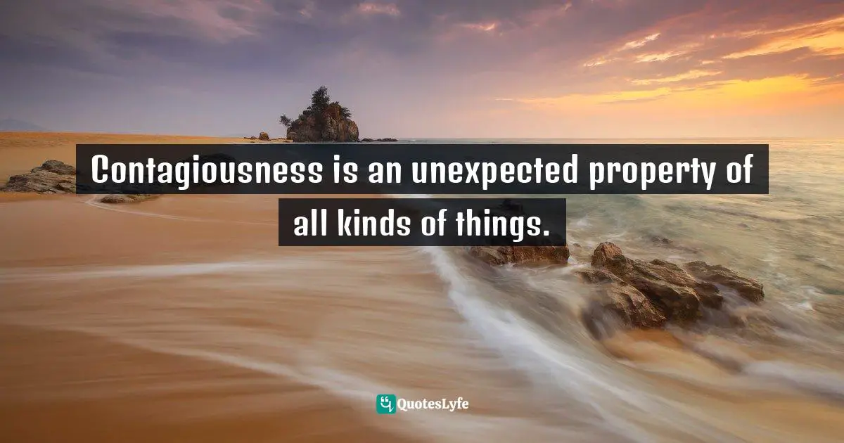 Malcolm Gladwell, The Tipping Point: How Little Things Can Make A Big Difference Quotes: "Contagiousness is an unexpected property of all kinds of things."
