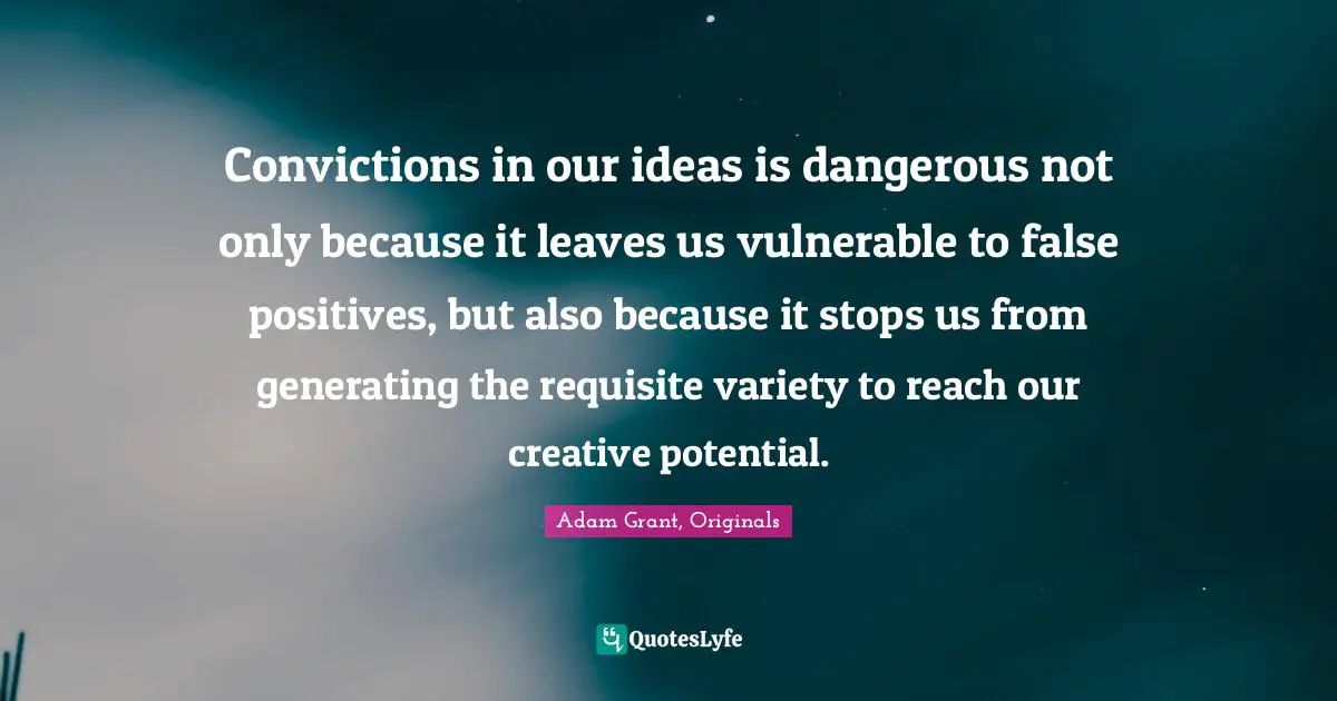 Adam Grant Quotes: "Convictions in our ideas is dangerous not only because it leaves us vulnerable to false positives, but also because it stops us from generating the requisite variety to reach our creative potential."