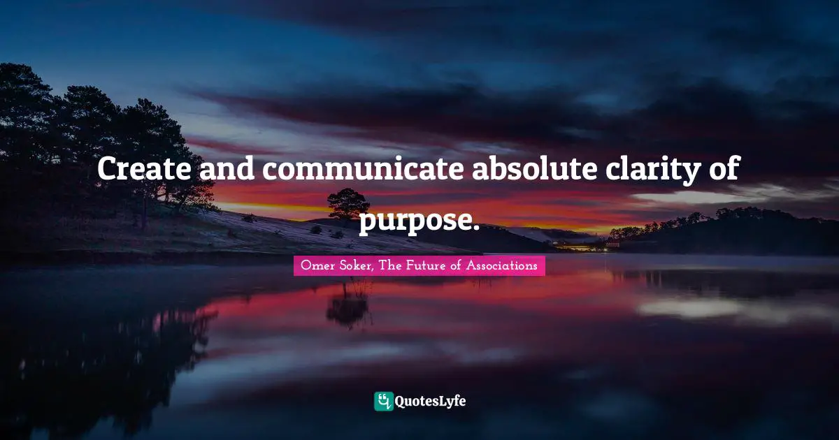 Create and communicate absolute clarity of purpose.