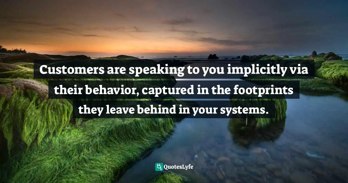 Customers are speaking to you implicitly via their behavior, captured in the footprints they leave behind in your systems.