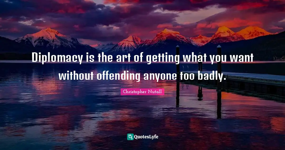Diplomacy is the art of getting what you want without offending anyone too badly.