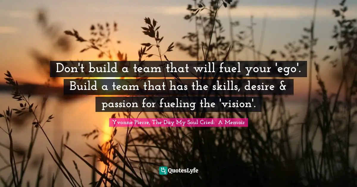 Yvonne Pierre, The Day My Soul Cried:  A Memoir Quotes: Don't build a team that will fuel your 'ego'. Build a team that has the skills, desire & passion for fueling the 'vision'.
